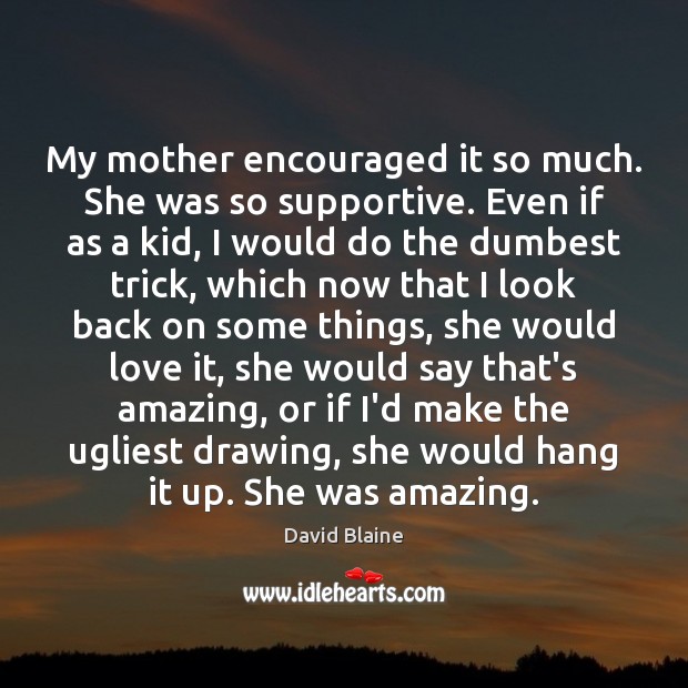 My mother encouraged it so much. She was so supportive. Even if Image