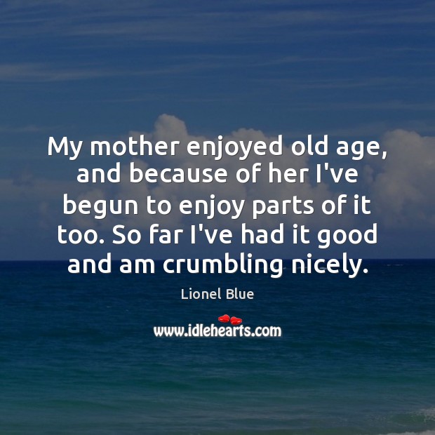 My mother enjoyed old age, and because of her I’ve begun to Image