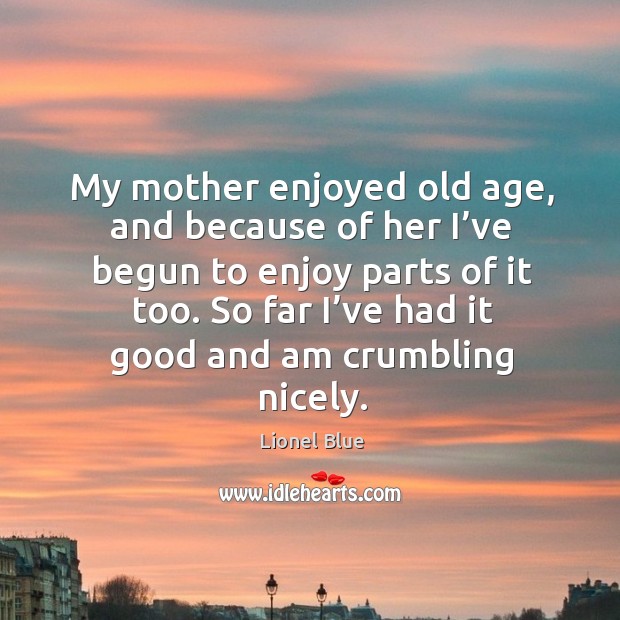 My mother enjoyed old age, and because of her I’ve begun to enjoy parts of it too. Lionel Blue Picture Quote