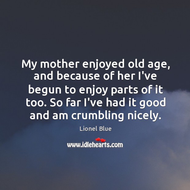 My mother enjoyed old age, and because of her I’ve begun to Lionel Blue Picture Quote