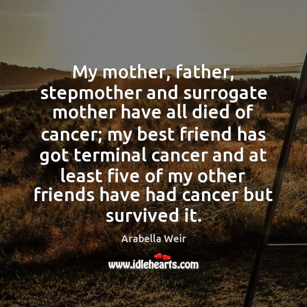 My mother, father, stepmother and surrogate mother have all died of cancer; Arabella Weir Picture Quote