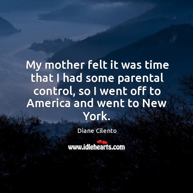 My mother felt it was time that I had some parental control, so I went off to america and went to new york. Diane Cilento Picture Quote