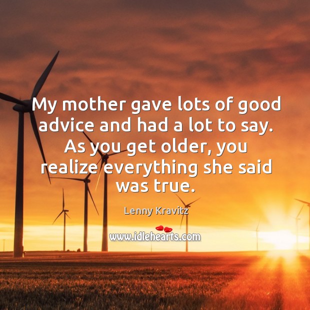 My mother gave lots of good advice and had a lot to say. As you get older, you realize everything she said was true. Image