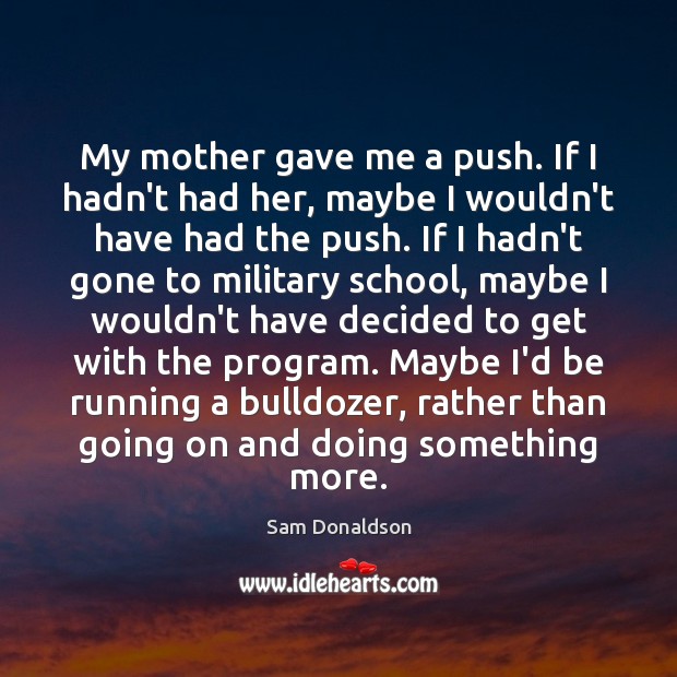 My mother gave me a push. If I hadn’t had her, maybe Sam Donaldson Picture Quote