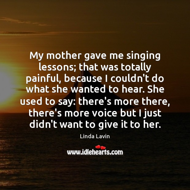 My mother gave me singing lessons; that was totally painful, because I Image