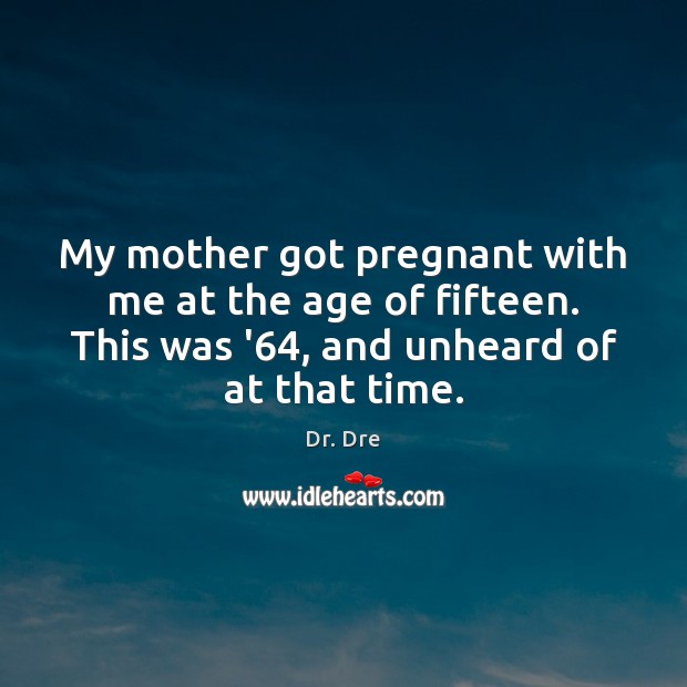 My mother got pregnant with me at the age of fifteen. This Dr. Dre Picture Quote
