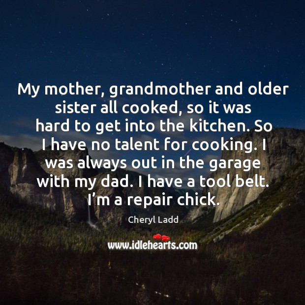 My mother, grandmother and older sister all cooked, so it was hard to get into the kitchen. Cheryl Ladd Picture Quote