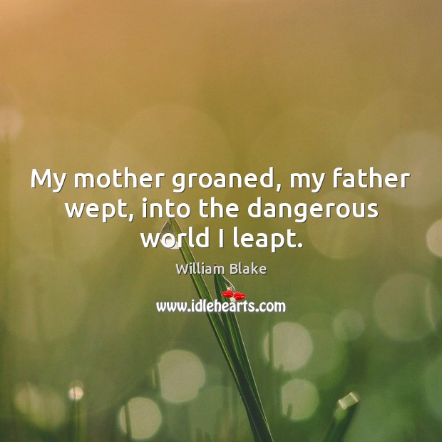 My mother groaned, my father wept, into the dangerous world I leapt. William Blake Picture Quote