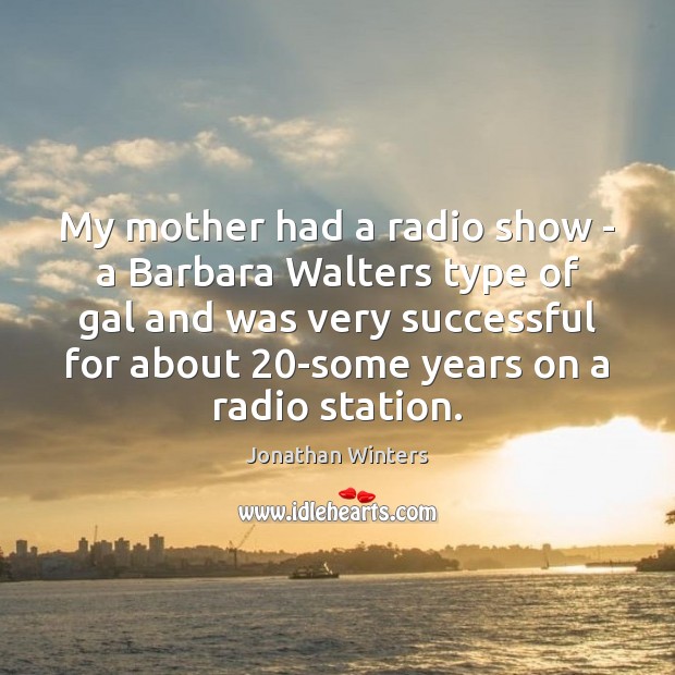 My mother had a radio show – a Barbara Walters type of Image