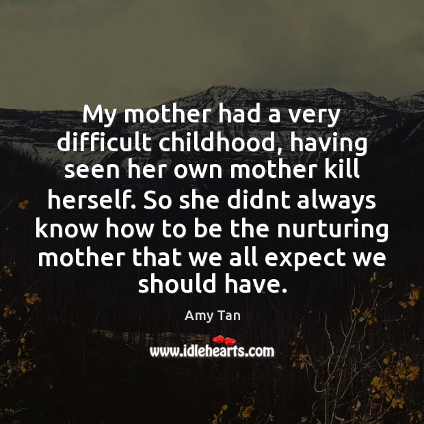 My mother had a very difficult childhood, having seen her own mother Amy Tan Picture Quote