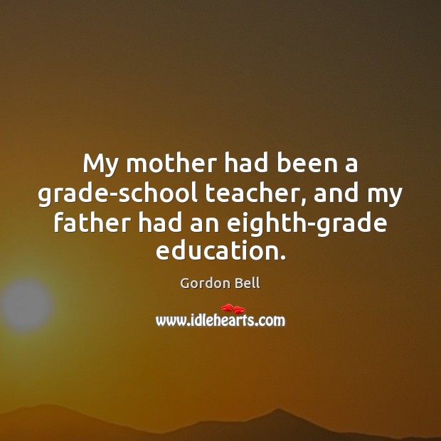 My mother had been a grade-school teacher, and my father had an eighth-grade education. Gordon Bell Picture Quote