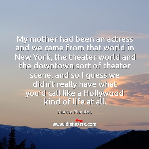 My mother had been an actress and we came from that world in new york Martha Plimpton Picture Quote