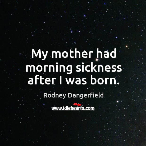 My mother had morning sickness after I was born. Rodney Dangerfield Picture Quote