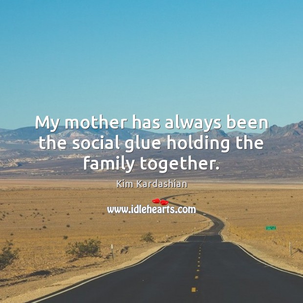 My mother has always been the social glue holding the family together. Kim Kardashian Picture Quote