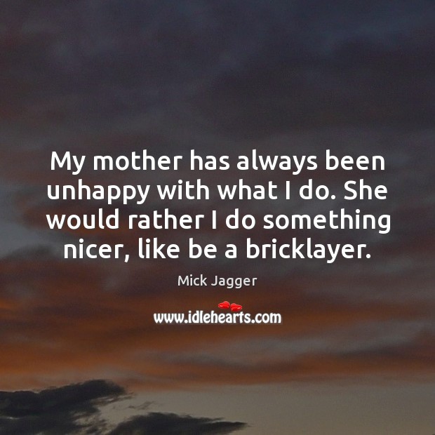 My mother has always been unhappy with what I do. She would Mick Jagger Picture Quote