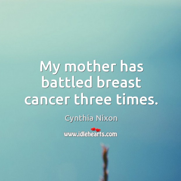 My mother has battled breast cancer three times. Cynthia Nixon Picture Quote