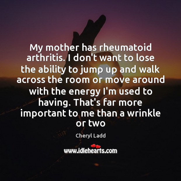 My mother has rheumatoid arthritis. I don’t want to lose the ability Cheryl Ladd Picture Quote