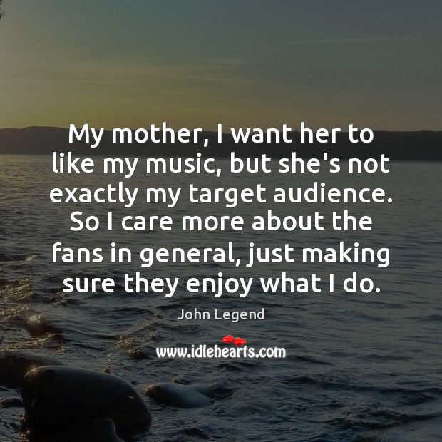 My mother, I want her to like my music, but she’s not John Legend Picture Quote