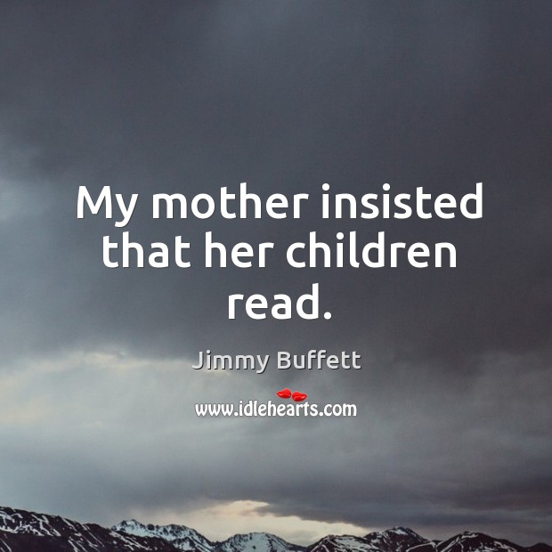 My mother insisted that her children read. Jimmy Buffett Picture Quote