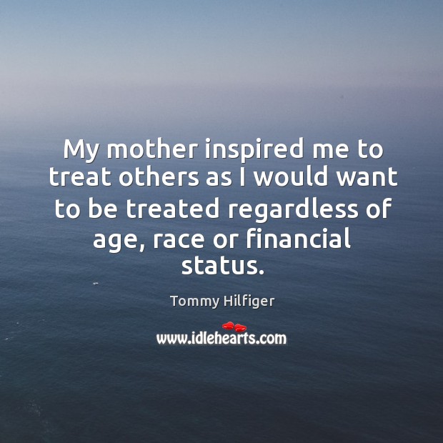 My mother inspired me to treat others as I would want to be treated regardless of age, race or financial status. Tommy Hilfiger Picture Quote