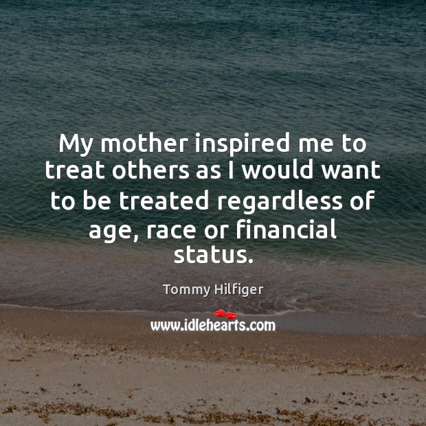My mother inspired me to treat others as I would want to Tommy Hilfiger Picture Quote