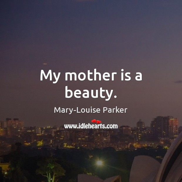 My mother is a beauty. Mary-Louise Parker Picture Quote