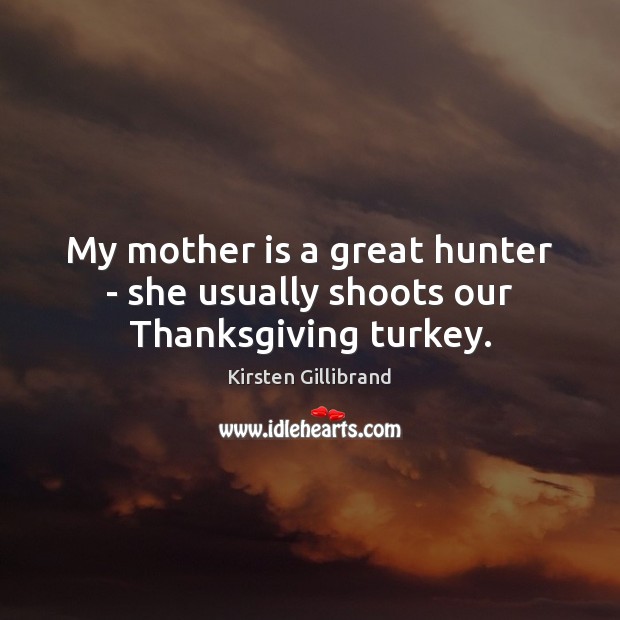 My mother is a great hunter – she usually shoots our Thanksgiving turkey. Kirsten Gillibrand Picture Quote