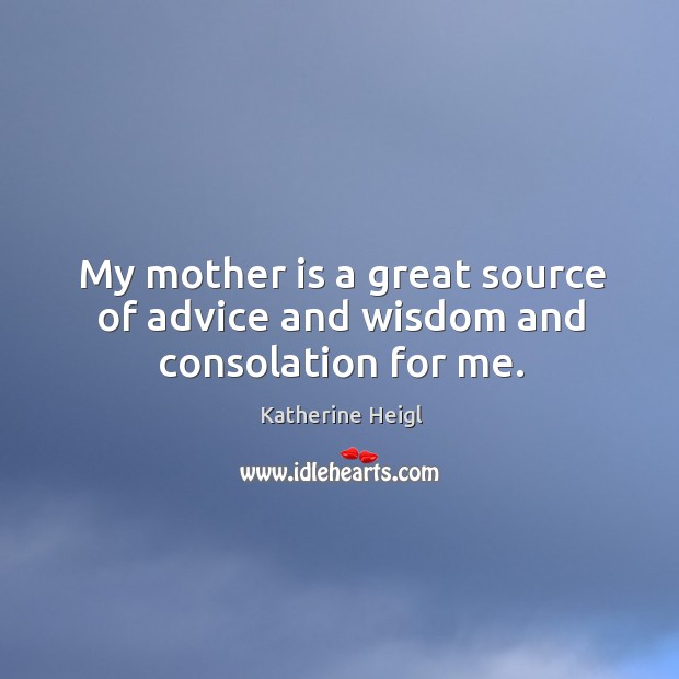 My mother is a great source of advice and wisdom and consolation for me. Mother Quotes Image
