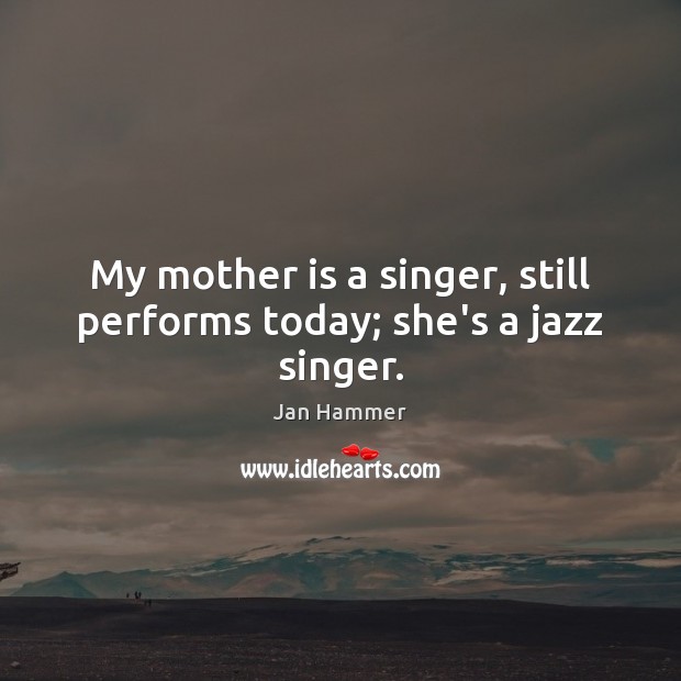My mother is a singer, still performs today; she’s a jazz singer. Image