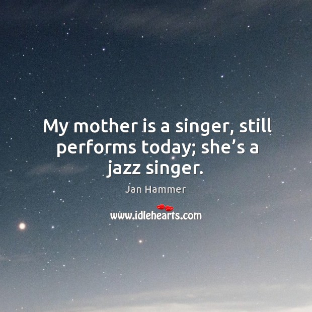 My mother is a singer, still performs today; she’s a jazz singer. Jan Hammer Picture Quote