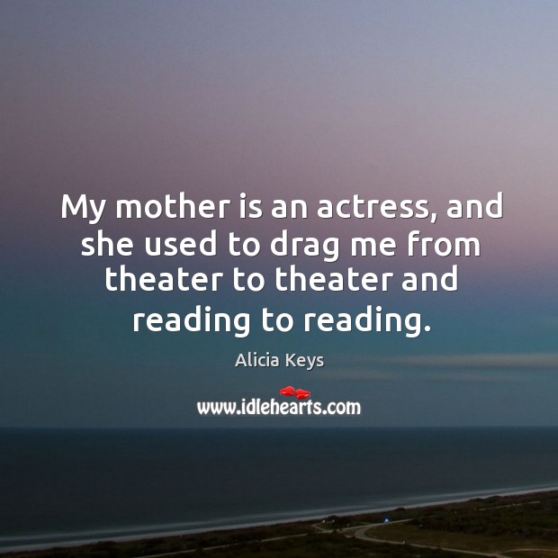 My mother is an actress, and she used to drag me from theater to theater and reading to reading. Alicia Keys Picture Quote