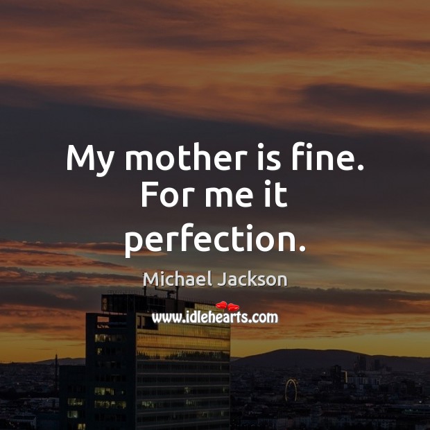 My mother is fine. For me it perfection. Michael Jackson Picture Quote