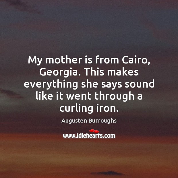 My mother is from Cairo, Georgia. This makes everything she says sound Augusten Burroughs Picture Quote