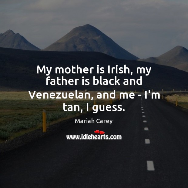 My mother is Irish, my father is black and Venezuelan, and me – I’m tan, I guess. Image