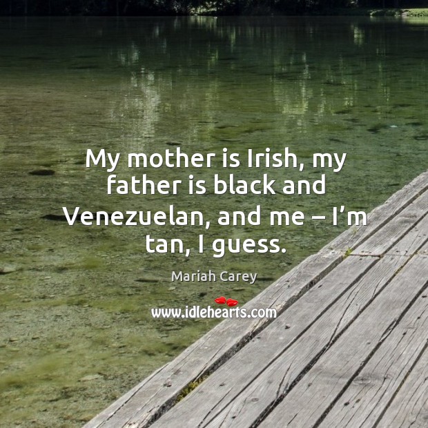 My mother is irish, my father is black and venezuelan, and me – I’m tan, I guess. Father Quotes Image