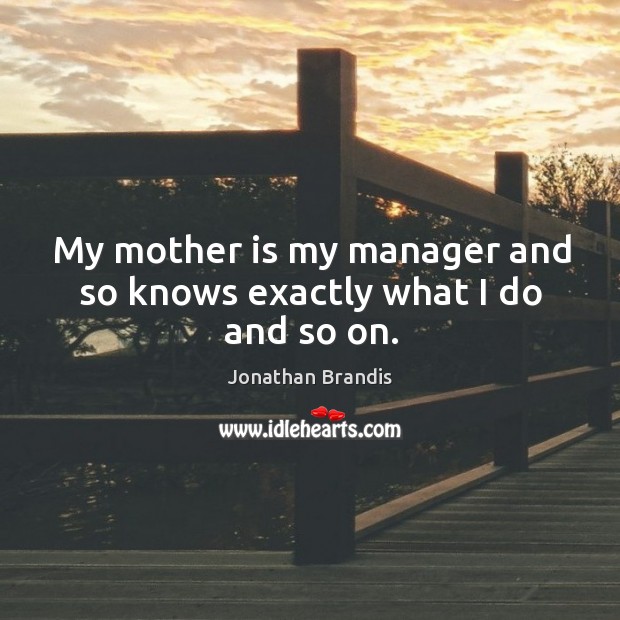 My mother is my manager and so knows exactly what I do and so on. Jonathan Brandis Picture Quote