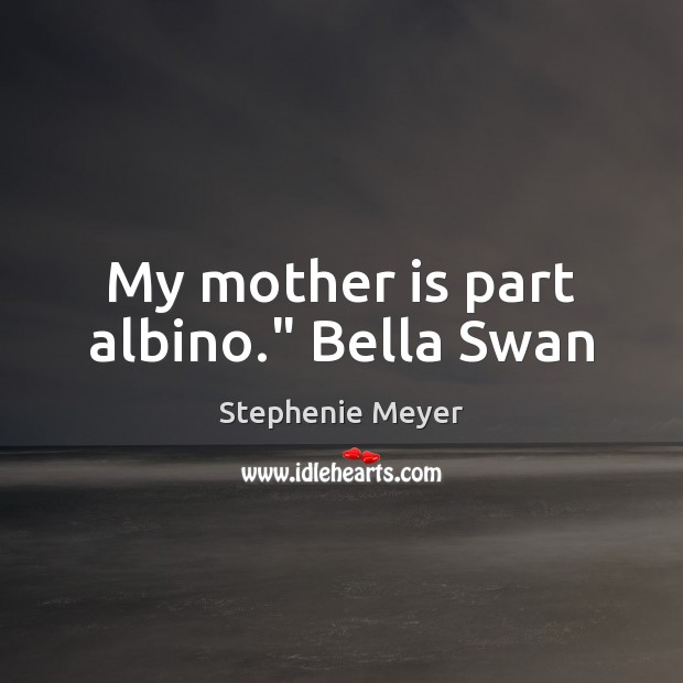 My mother is part albino.” Bella Swan Stephenie Meyer Picture Quote