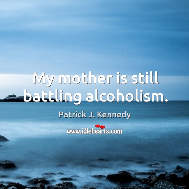 My mother is still battling alcoholism. Patrick J. Kennedy Picture Quote