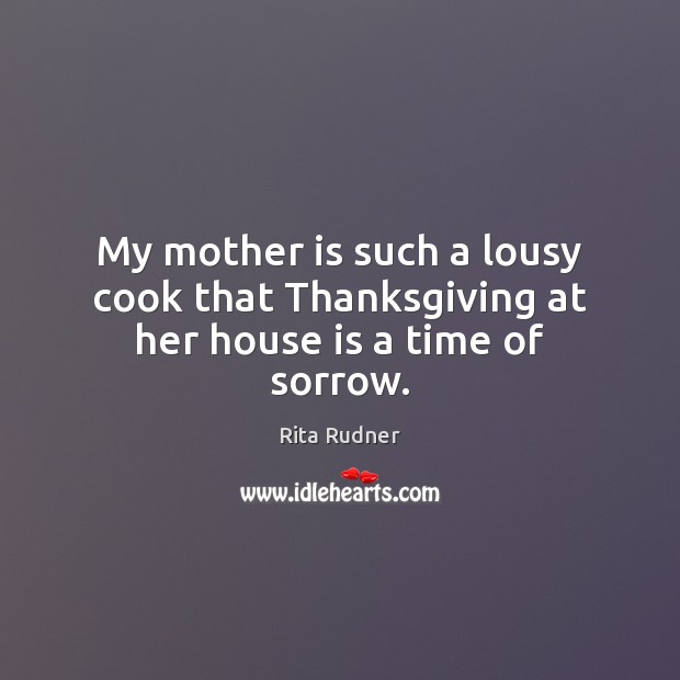 My mother is such a lousy cook that Thanksgiving at her house is a time of sorrow. Rita Rudner Picture Quote