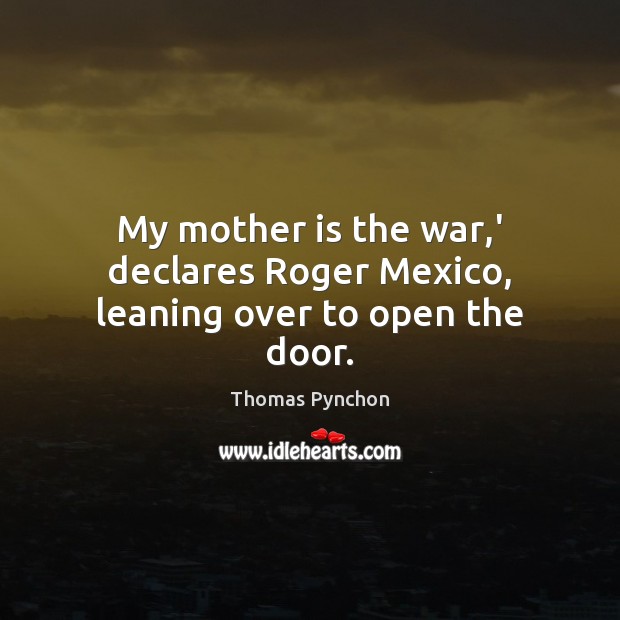 My mother is the war,’ declares Roger Mexico, leaning over to open the door. Thomas Pynchon Picture Quote