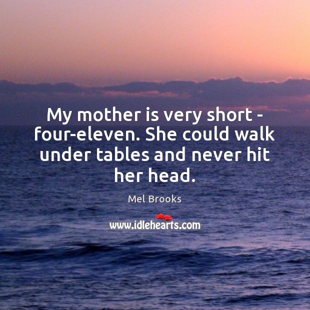 My mother is very short – four-eleven. She could walk under tables and never hit her head. Mel Brooks Picture Quote