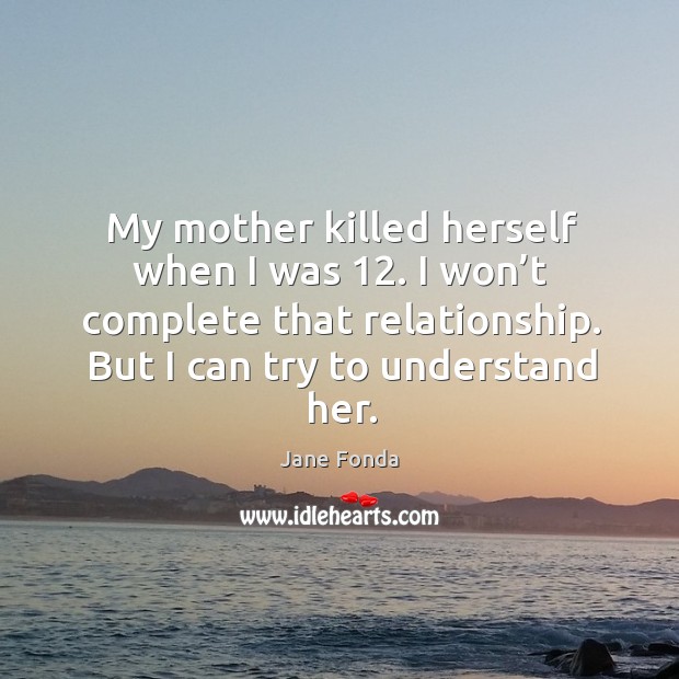 My mother killed herself when I was 12. Jane Fonda Picture Quote