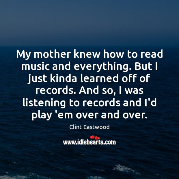 My mother knew how to read music and everything. But I just Clint Eastwood Picture Quote