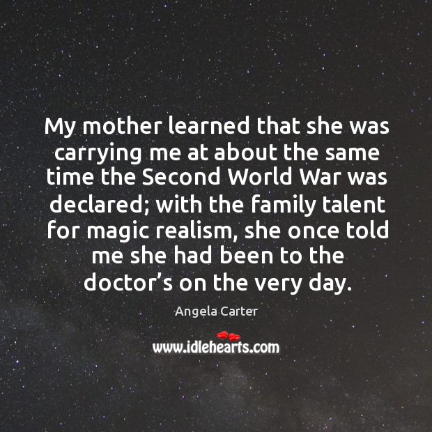 My mother learned that she was carrying me at about the same time the second world war was declared; Angela Carter Picture Quote