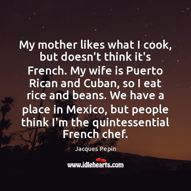 My mother likes what I cook, but doesn’t think it’s French. My Jacques Pepin Picture Quote