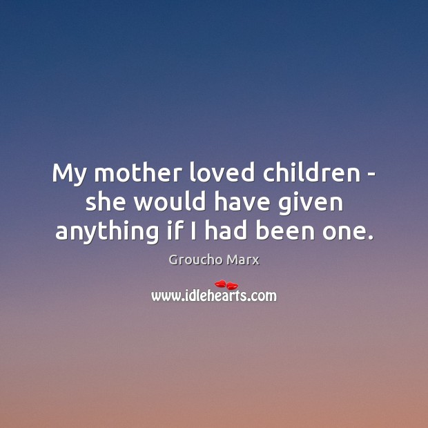 My mother loved children – she would have given anything if I had been one. Groucho Marx Picture Quote