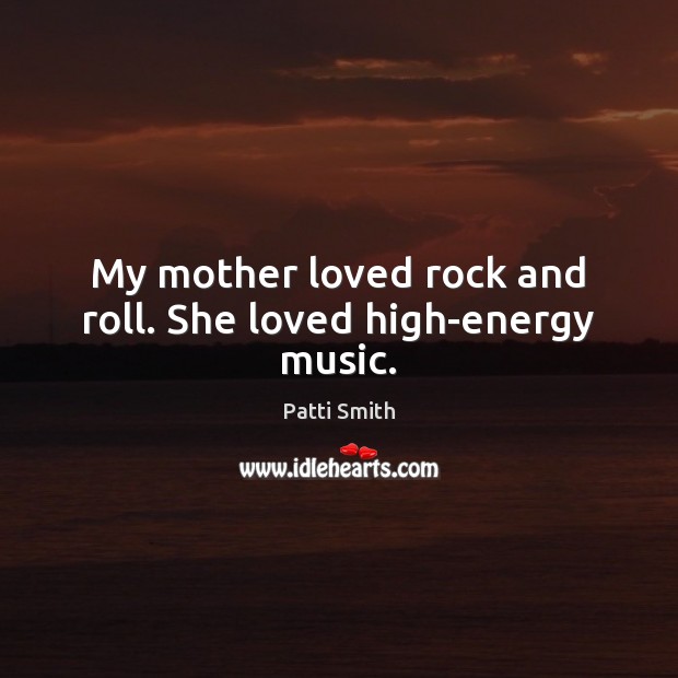 My mother loved rock and roll. She loved high-energy music. Patti Smith Picture Quote