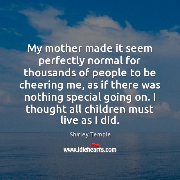 My mother made it seem perfectly normal for thousands of people to Shirley Temple Picture Quote