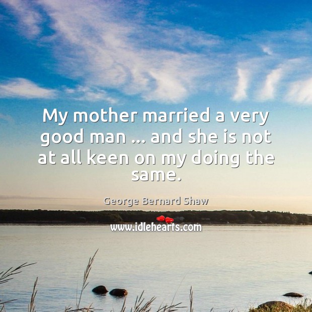 My mother married a very good man … and she is not at all keen on my doing the same. George Bernard Shaw Picture Quote