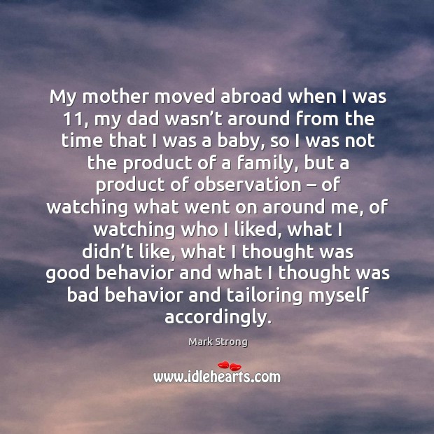 My mother moved abroad when I was 11, my dad wasn’t around from the time that I was a baby Behavior Quotes Image